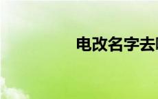 电改名字去哪里改 电改 