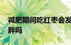 减肥期间吃红枣会发胖吗 减肥期间吃红枣会胖吗 