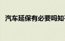 汽车延保有必要吗知乎 汽车延保有必要吗 