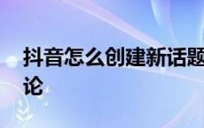 抖音怎么创建新话题 抖音怎么找到自己的评论 