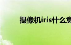 摄像机iris什么意思 iris什么意思 