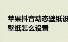 苹果抖音动态壁纸设置不会动 苹果抖音动态壁纸怎么设置 