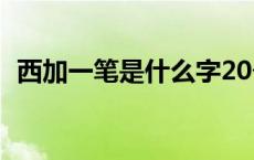 西加一笔是什么字20个 西加一笔是什么字 