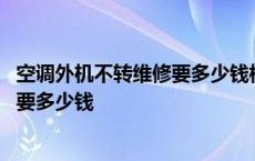 空调外机不转维修要多少钱格力吹自然风 空调外机不转维修要多少钱 