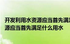 开发利用水资源应当首先满足什么用水的需求 开发利用水资源应当首先满足什么用水 