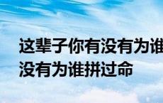 这辈子你有没有为谁拼过命歌词 这辈子你有没有为谁拼过命 