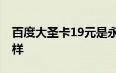 百度大圣卡19元是永久的吗 百度大圣卡怎么样 