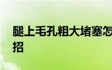 腿上毛孔粗大堵塞怎么办 腿上毛孔堵塞小妙招 