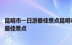 昆明市一日游最佳景点昆明市一日游路线安排 昆明市一日游最佳景点 