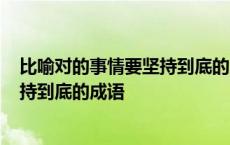 比喻对的事情要坚持到底的成语是什么? 比喻对的事情要坚持到底的成语 