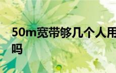 50m宽带够几个人用 一般家庭宽带50m够用吗 