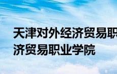 天津对外经济贸易职业学院更名 天津对外经济贸易职业学院 