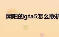 网吧的gta5怎么联机 gta5怎么联机网吧 