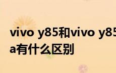 vivo y85和vivo y85a一样吗 vivoy85和y85a有什么区别 