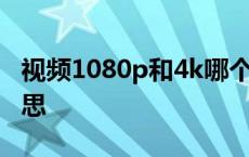 视频1080p和4k哪个更清晰 4k视频是什么意思 