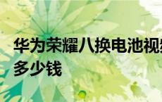 华为荣耀八换电池视频教程 华为荣耀8换电池多少钱 