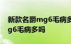 新款名爵mg6毛病多吗值得买吗 新款名爵mg6毛病多吗 