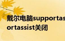 戴尔电脑supportassist怎么关闭 戴尔supportassist关闭 