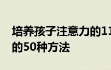 培养孩子注意力的11种方法 培养孩子注意力的50种方法 