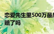 恋爱先生里500万最后赔了没 恋爱先生500万赔了吗 