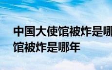 中国大使馆被炸是哪年在哪个国家 中国大使馆被炸是哪年 