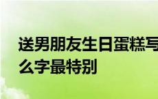 送男朋友生日蛋糕写什么字最特别 蛋糕写什么字最特别 