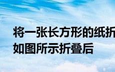 将一张长方形的纸折叠后 将一张长方形纸片如图所示折叠后 