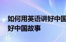 如何用英语讲好中国故事英语 如何用英语讲好中国故事 