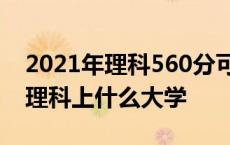 2021年理科560分可以录取哪些大学 560分理科上什么大学 