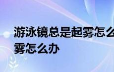 游泳镜总是起雾怎么办?教你几招! 游泳镜起雾怎么办 