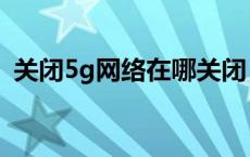 关闭5g网络在哪关闭 2g网络什么时候关闭 