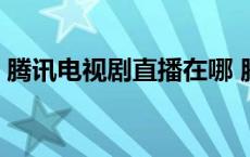 腾讯电视剧直播在哪 腾讯视频电视直播在哪 