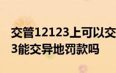 交管12123上可以交外地现场的违章吗 12123能交异地罚款吗 