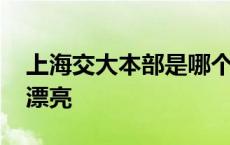 上海交大本部是哪个校区 上海交大哪个校区漂亮 