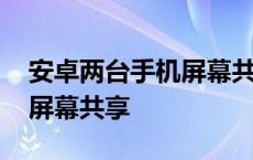 安卓两台手机屏幕共享怎么弄 安卓两台手机屏幕共享 