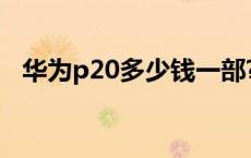 华为p20多少钱一部? 华为p20lite多少钱 