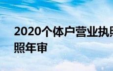 2020个体户营业执照年检 2018个体营业执照年审 