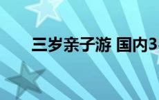 三岁亲子游 国内3岁亲子游线路推荐 