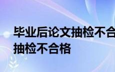 毕业后论文抽检不合格会怎么样 毕业后论文抽检不合格 