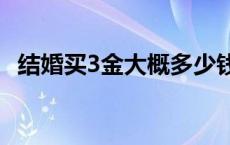 结婚买3金大概多少钱 结婚买三金多少钱合适 