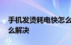 手机发烫耗电快怎么处理 手机发热耗电快怎么解决 