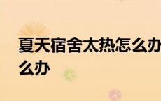 夏天宿舍太热怎么办小妙招 夏天宿舍太热怎么办 