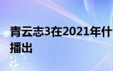 青云志3在2021年什么时候 青云志3几月几日播出 