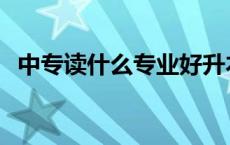 中专读什么专业好升本 中专读什么专业好 