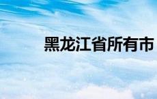 黑龙江省所有市 黑龙江有哪些市 