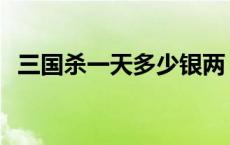 三国杀一天多少银两 三国杀每天银两上限 