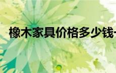 橡木家具价格多少钱一平方 橡木家具价格 