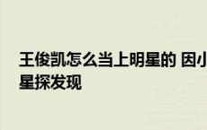 王俊凯怎么当上明星的 因小学时被星探相中 王俊凯怎样被星探发现 