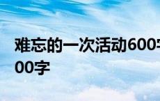 难忘的一次活动600字作文 难忘的一次活动600字 