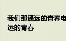 我们那遥远的青春电视剧在线观看 我们那遥远的青春 